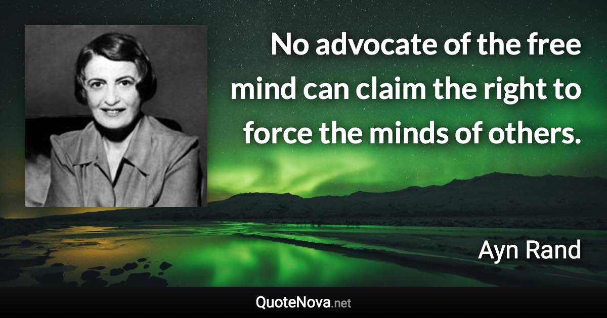 No advocate of the free mind can claim the right to force the minds of others. - Ayn Rand quote