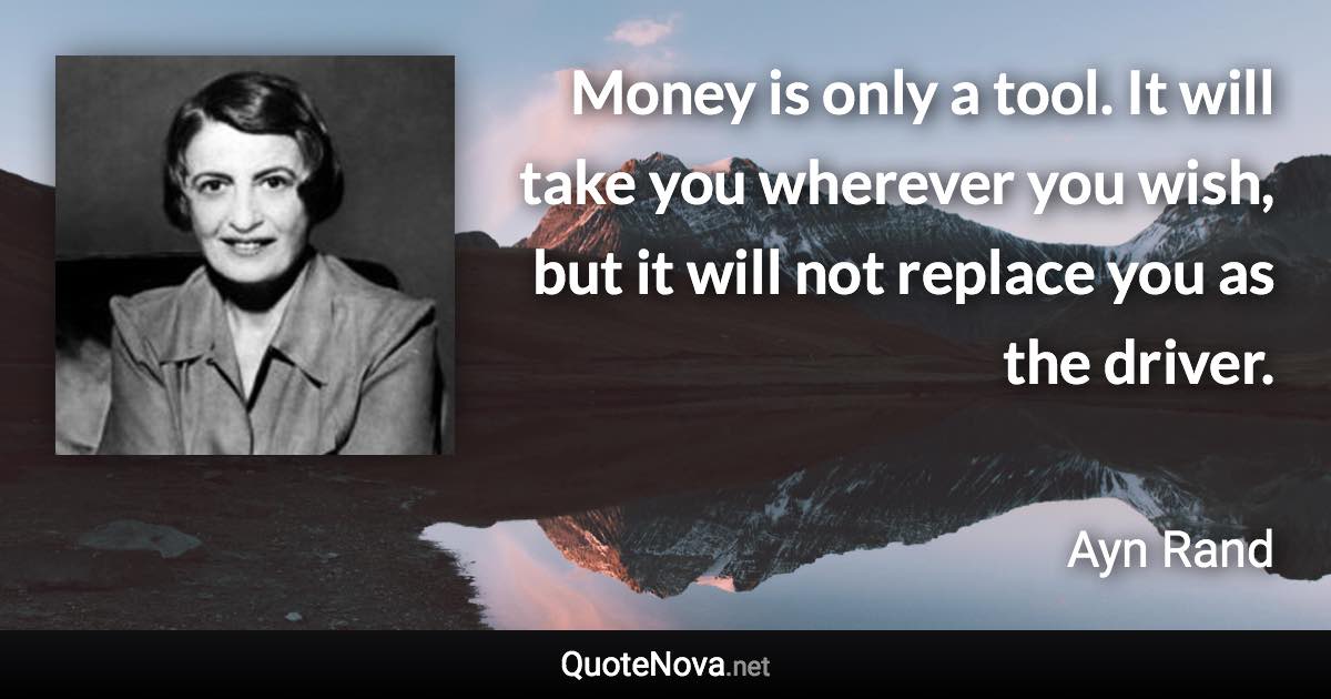 Money is only a tool. It will take you wherever you wish, but it will not replace you as the driver. - Ayn Rand quote