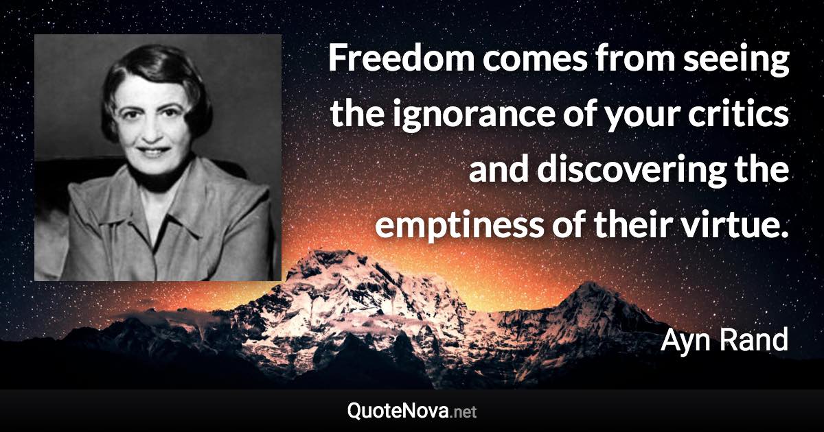 Freedom comes from seeing the ignorance of your critics and discovering the emptiness of their virtue. - Ayn Rand quote