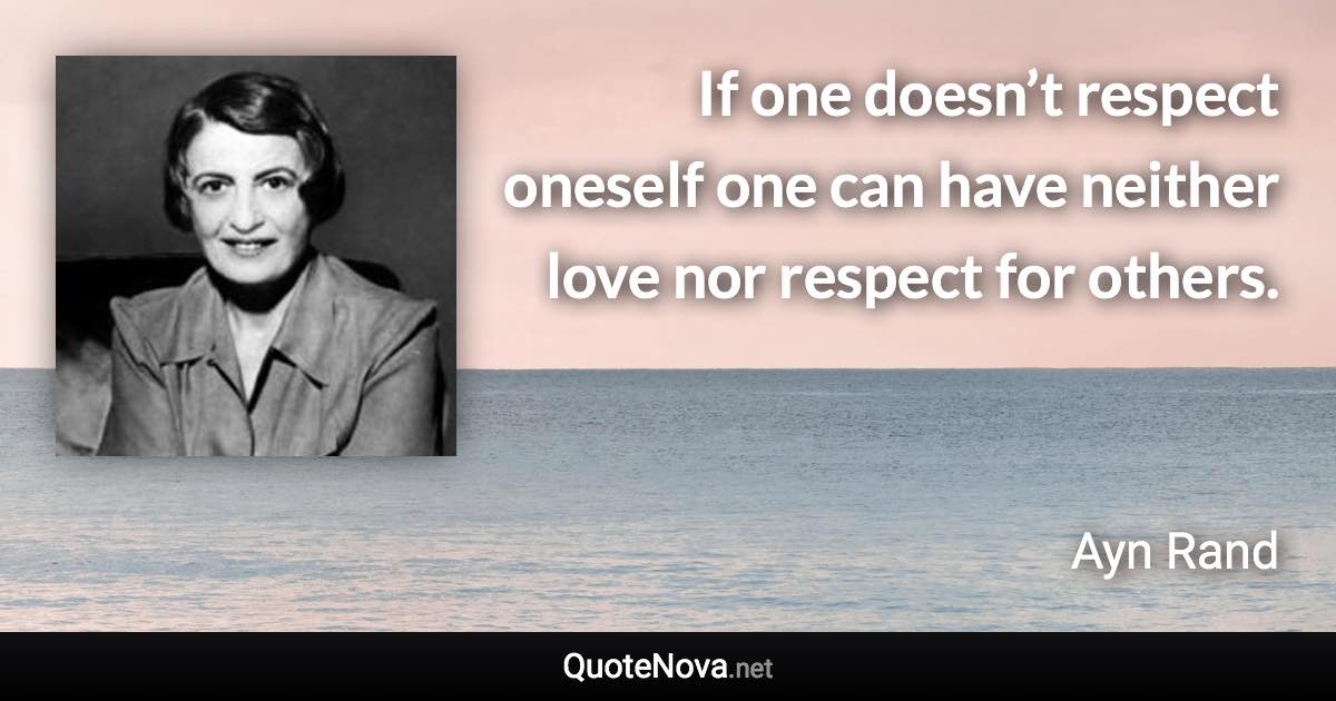 If one doesn’t respect oneself one can have neither love nor respect for others. - Ayn Rand quote
