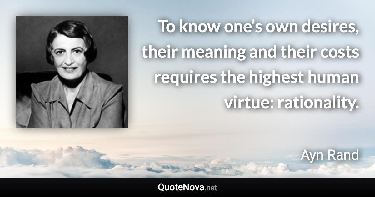 To know one’s own desires, their meaning and their costs requires the highest human virtue: rationality. - Ayn Rand quote