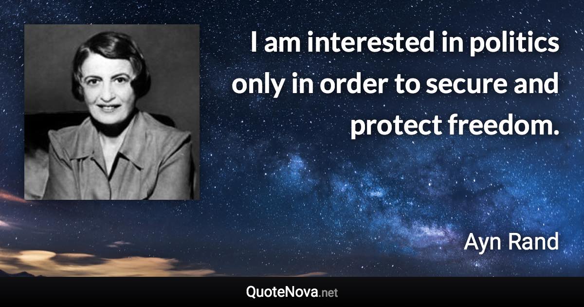 I am interested in politics only in order to secure and protect freedom. - Ayn Rand quote