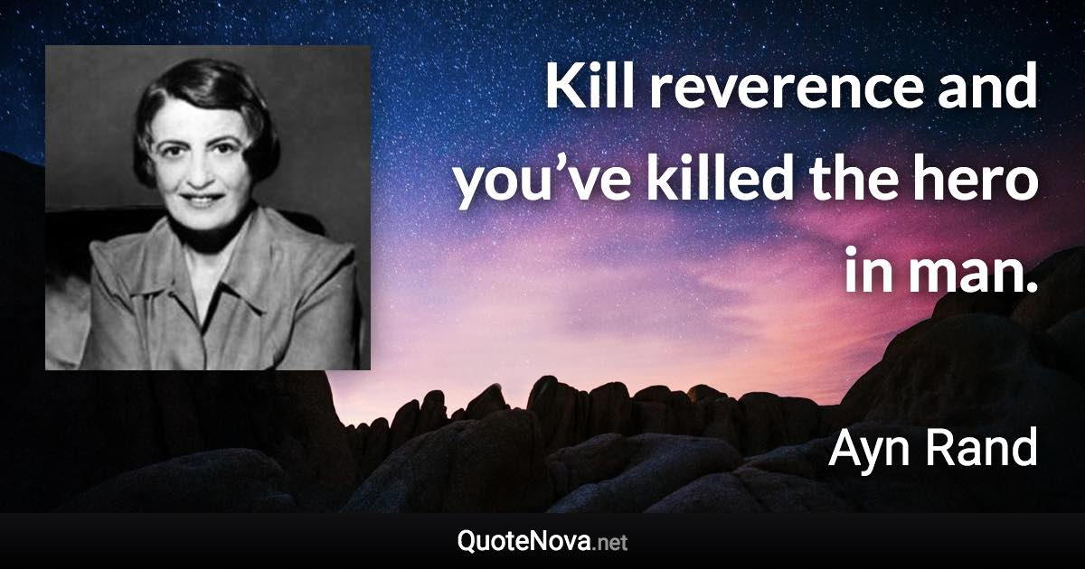 Kill reverence and you’ve killed the hero in man. - Ayn Rand quote