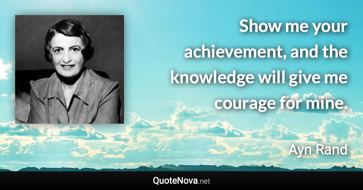 Show me your achievement, and the knowledge will give me courage for mine. - Ayn Rand quote