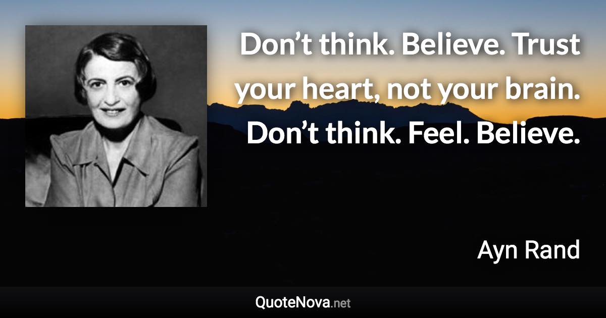 Don’t think. Believe. Trust your heart, not your brain. Don’t think. Feel. Believe. - Ayn Rand quote