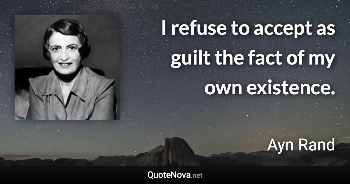 I refuse to accept as guilt the fact of my own existence. - Ayn Rand quote