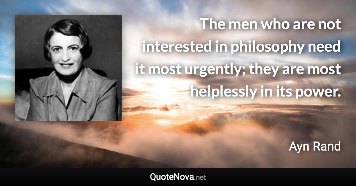 The men who are not interested in philosophy need it most urgently; they are most helplessly in its power. - Ayn Rand quote