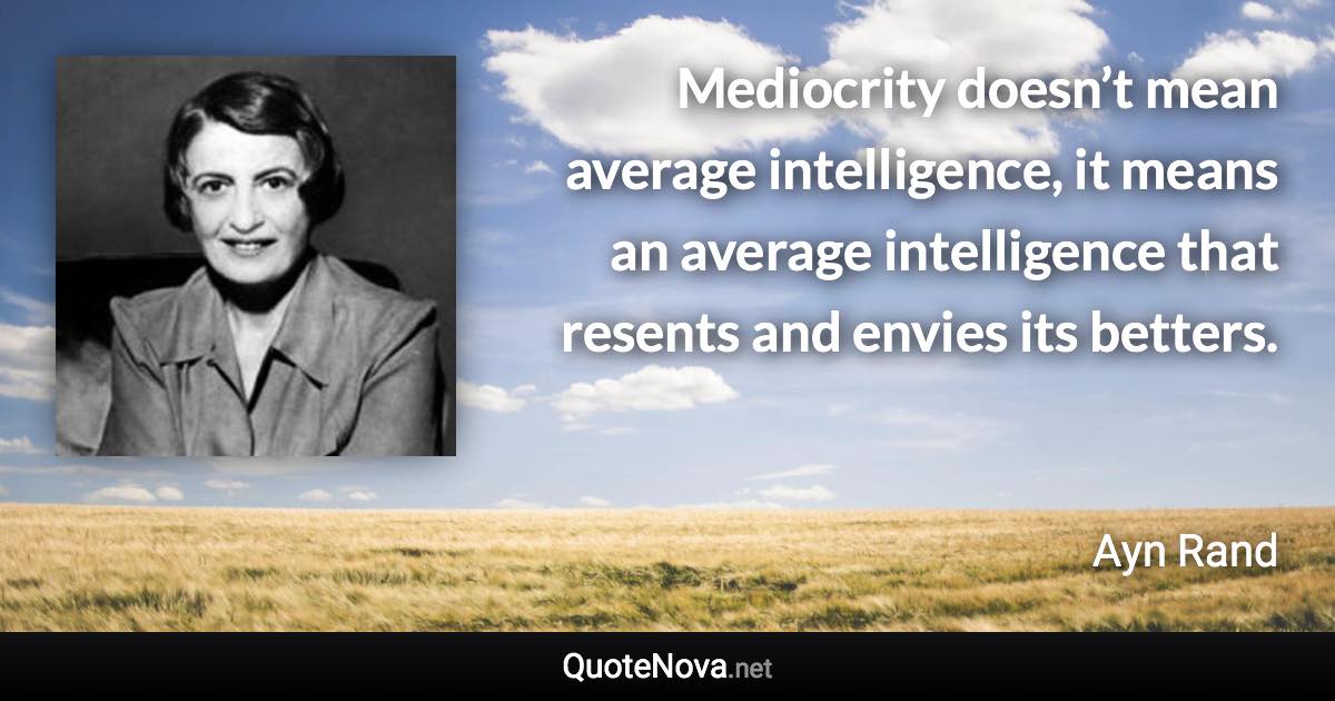 Mediocrity doesn’t mean average intelligence, it means an average intelligence that resents and envies its betters. - Ayn Rand quote