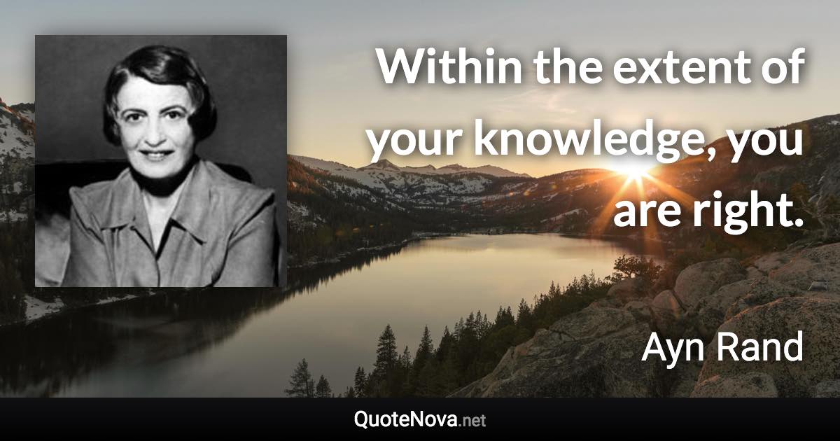 Within the extent of your knowledge, you are right. - Ayn Rand quote