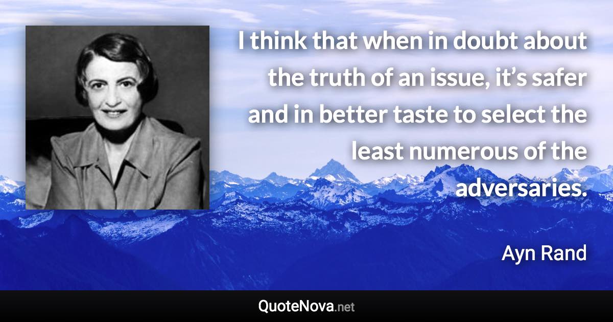 I think that when in doubt about the truth of an issue, it’s safer and in better taste to select the least numerous of the adversaries. - Ayn Rand quote