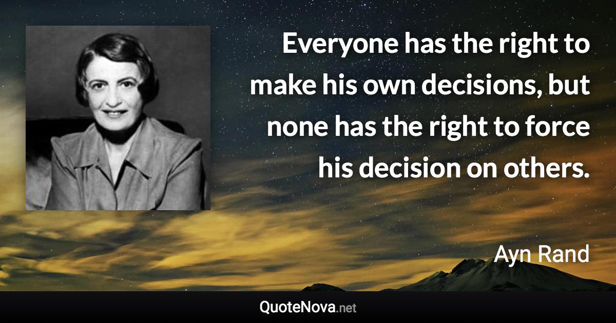 Everyone has the right to make his own decisions, but none has the right to force his decision on others. - Ayn Rand quote
