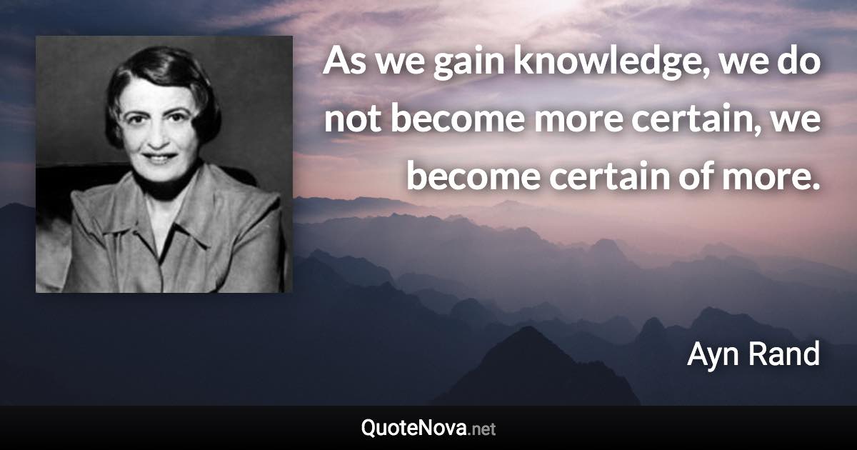 As we gain knowledge, we do not become more certain, we become certain of more. - Ayn Rand quote