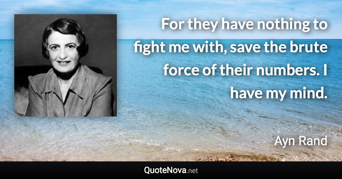 For they have nothing to fight me with, save the brute force of their numbers. I have my mind. - Ayn Rand quote