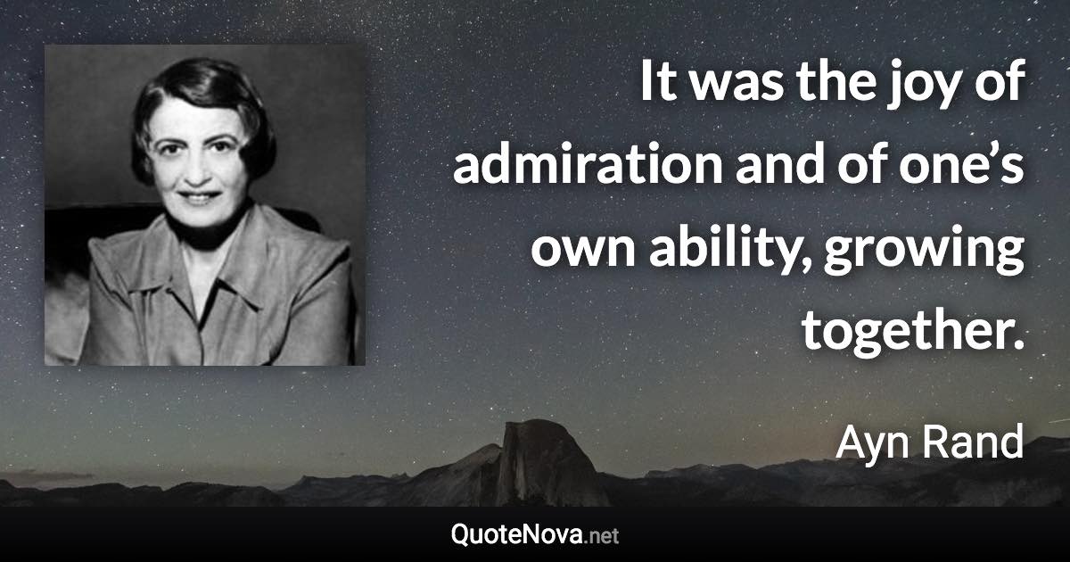 It was the joy of admiration and of one’s own ability, growing together. - Ayn Rand quote