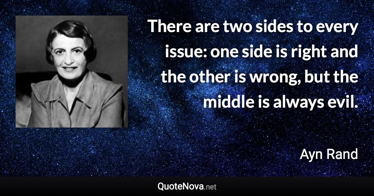 There are two sides to every issue: one side is right and the other is wrong, but the middle is always evil. - Ayn Rand quote