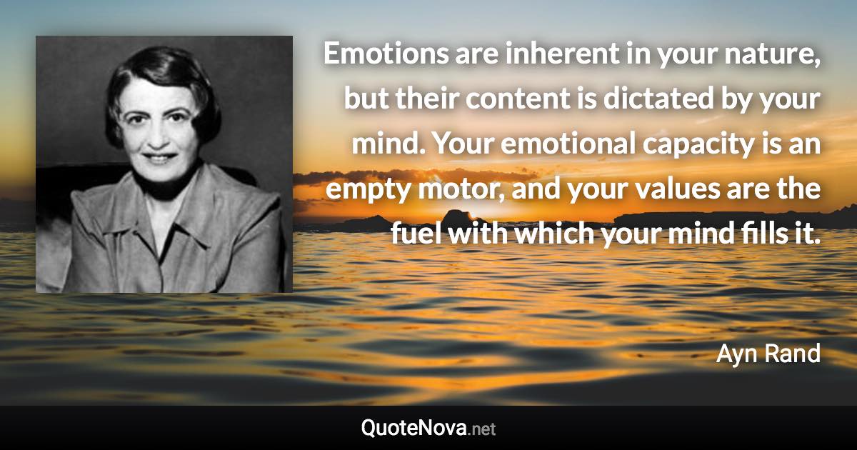 Emotions are inherent in your nature, but their content is dictated by your mind. Your emotional capacity is an empty motor, and your values are the fuel with which your mind fills it. - Ayn Rand quote