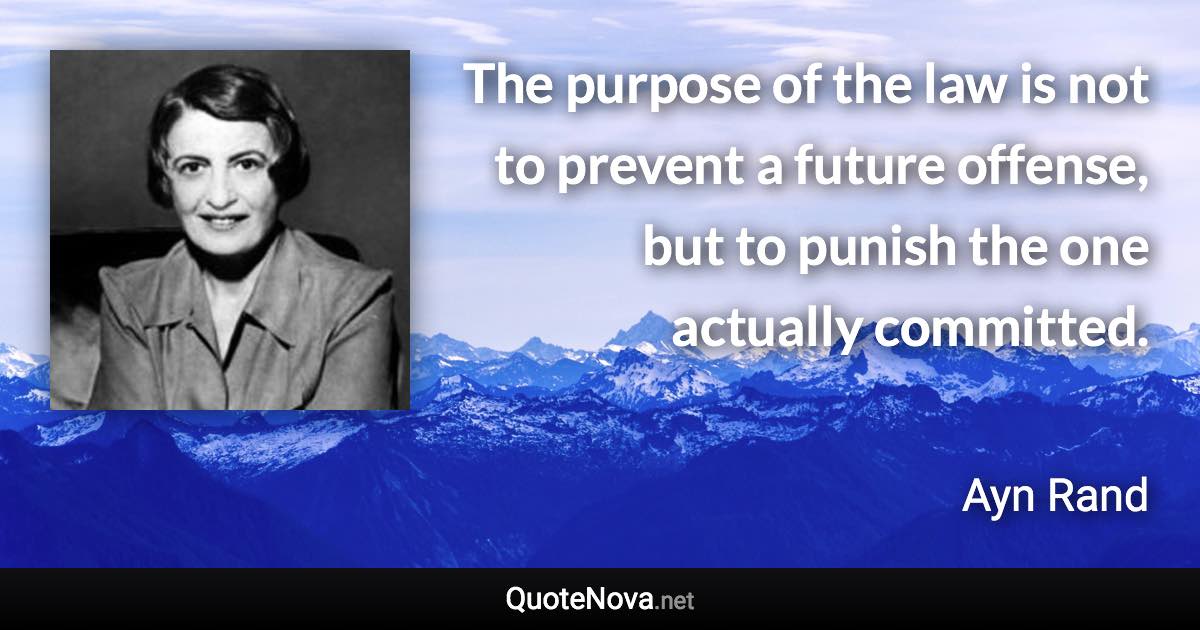 The purpose of the law is not to prevent a future offense, but to punish the one actually committed. - Ayn Rand quote