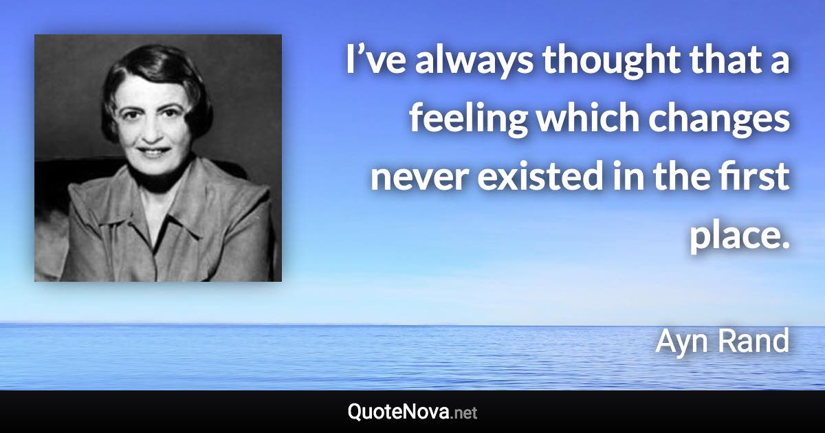 I’ve always thought that a feeling which changes never existed in the first place. - Ayn Rand quote