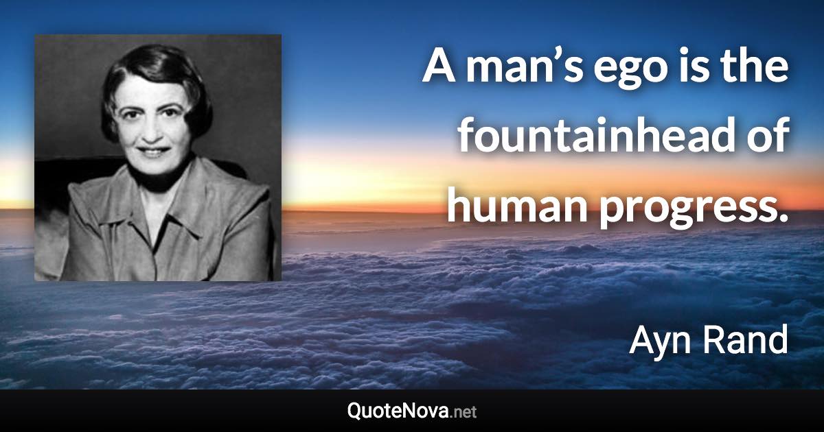 A man’s ego is the fountainhead of human progress. - Ayn Rand quote