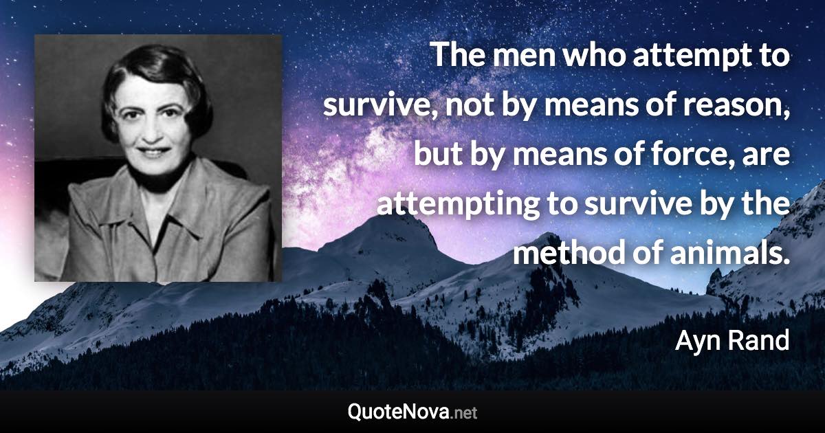 The men who attempt to survive, not by means of reason, but by means of force, are attempting to survive by the method of animals. - Ayn Rand quote