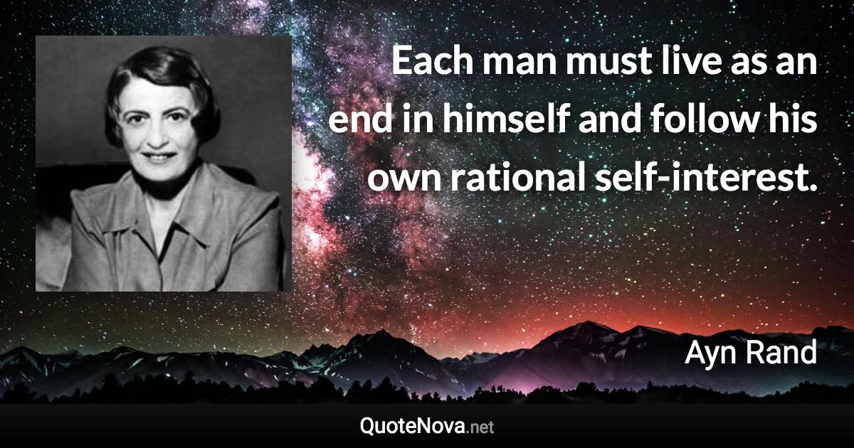 Each man must live as an end in himself and follow his own rational self-interest. - Ayn Rand quote