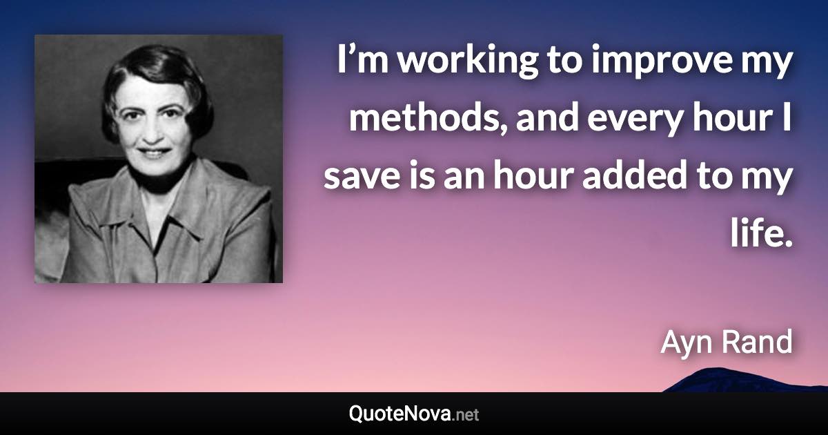 I’m working to improve my methods, and every hour I save is an hour added to my life. - Ayn Rand quote