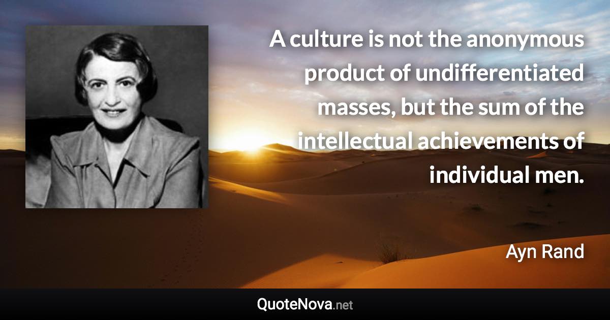 A culture is not the anonymous product of undifferentiated masses, but the sum of the intellectual achievements of individual men. - Ayn Rand quote