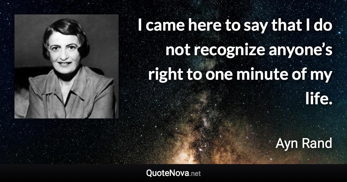 I came here to say that I do not recognize anyone’s right to one minute of my life. - Ayn Rand quote