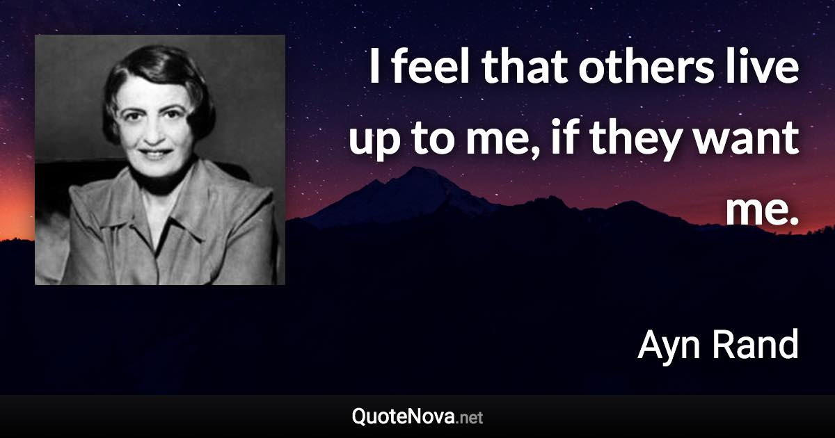 I feel that others live up to me, if they want me. - Ayn Rand quote