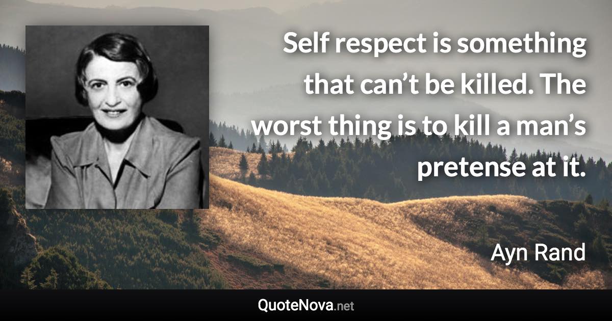 Self respect is something that can’t be killed. The worst thing is to kill a man’s pretense at it. - Ayn Rand quote