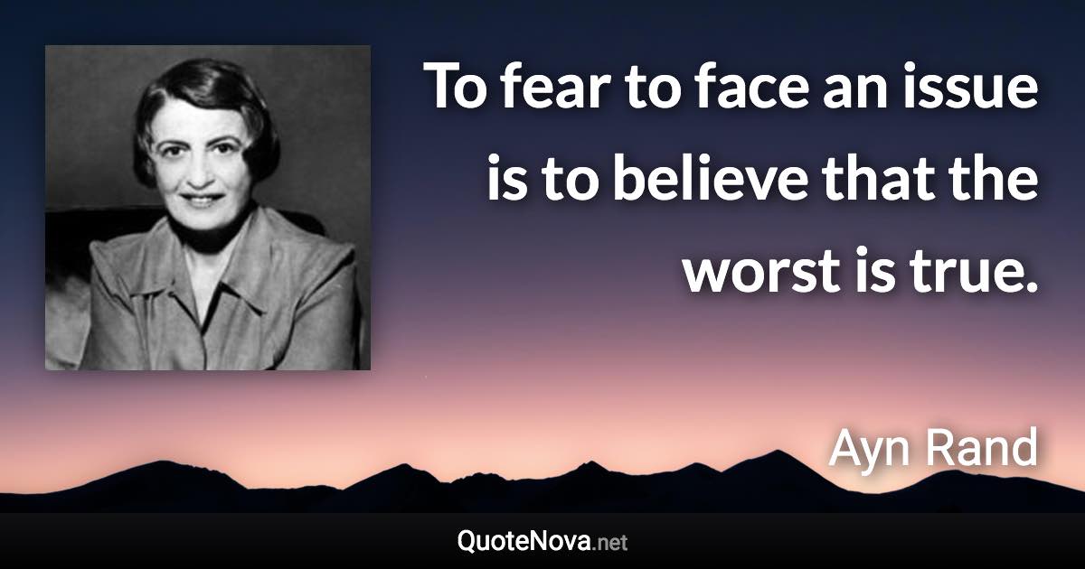 To fear to face an issue is to believe that the worst is true. - Ayn Rand quote