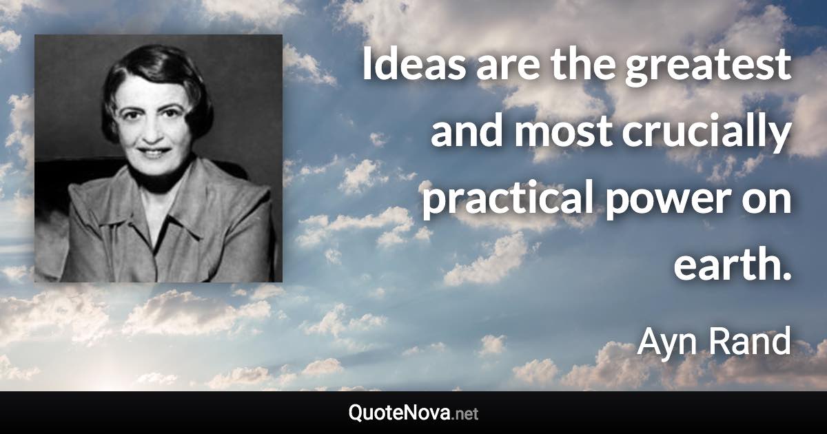 Ideas are the greatest and most crucially practical power on earth. - Ayn Rand quote