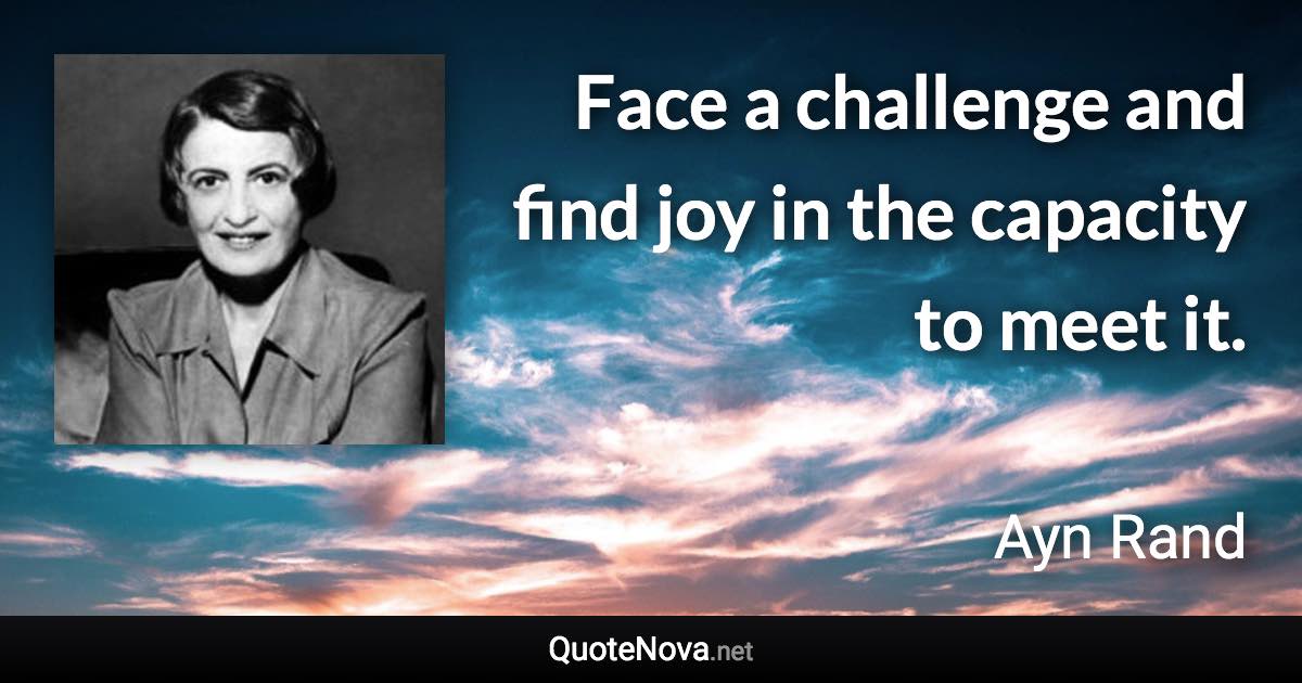 Face a challenge and find joy in the capacity to meet it. - Ayn Rand quote