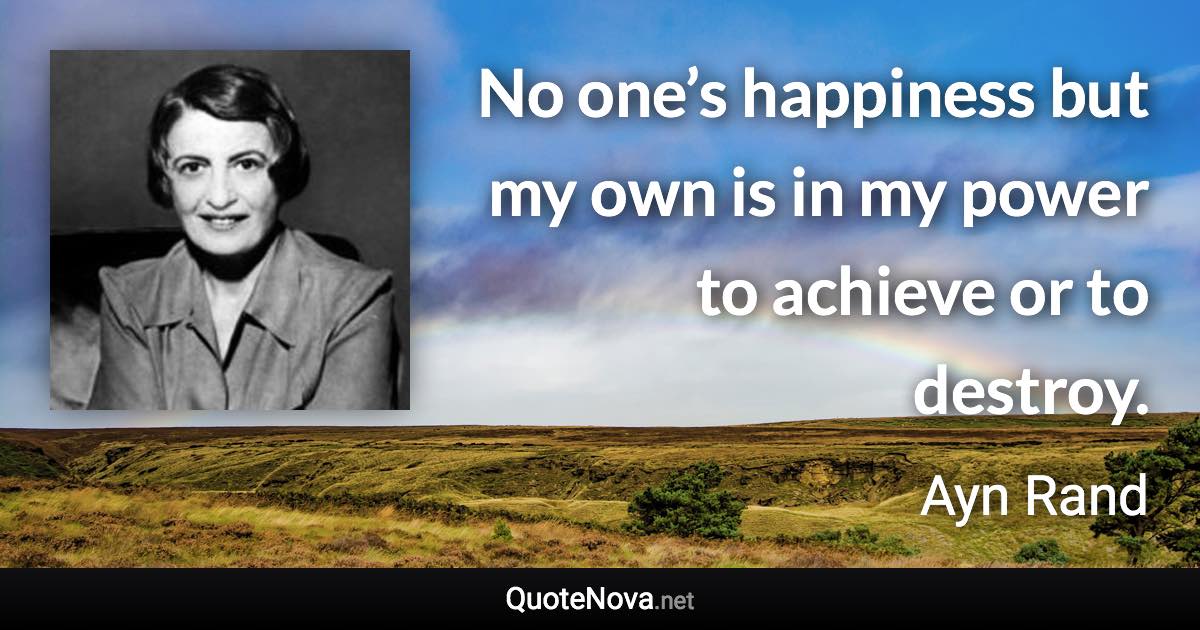 No one’s happiness but my own is in my power to achieve or to destroy. - Ayn Rand quote