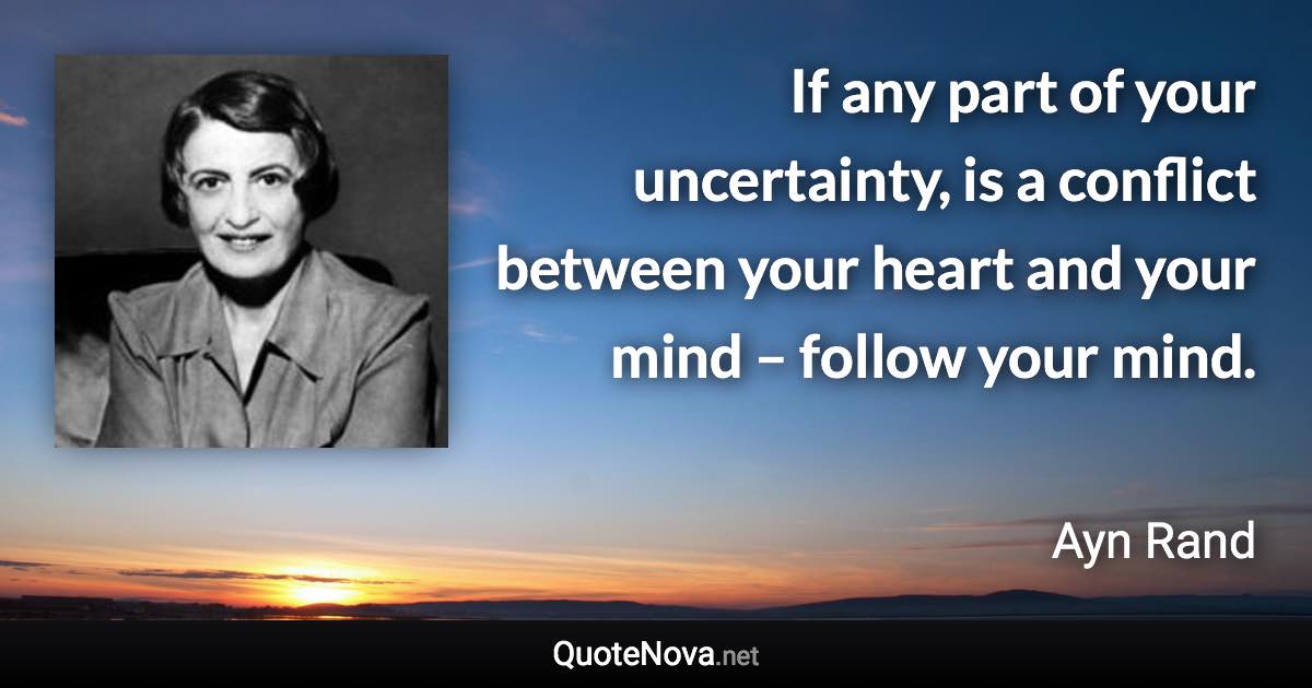 If any part of your uncertainty, is a conflict between your heart and your mind – follow your mind. - Ayn Rand quote