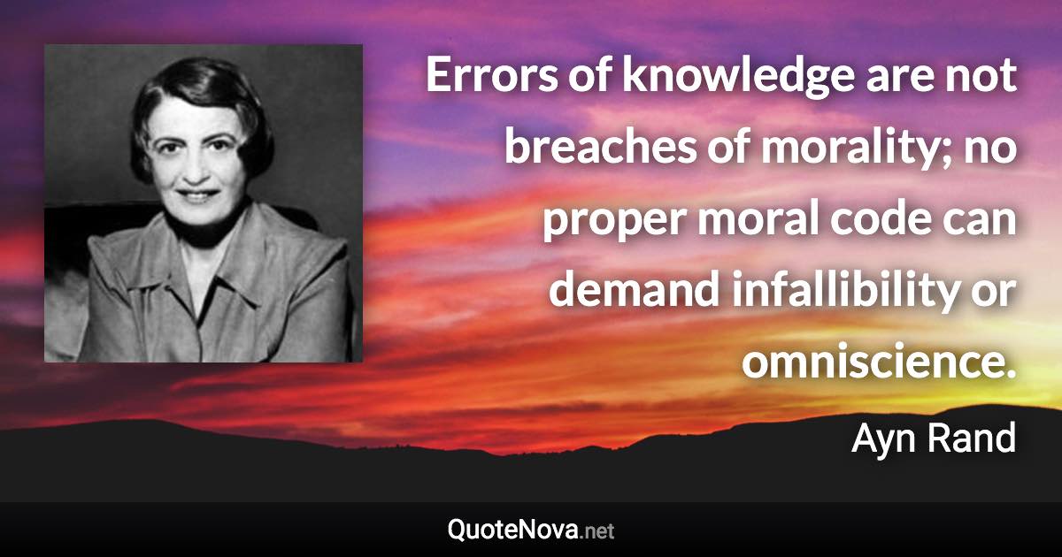 Errors of knowledge are not breaches of morality; no proper moral code can demand infallibility or omniscience. - Ayn Rand quote