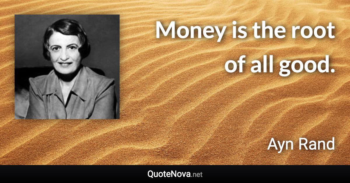 Money is the root of all good. - Ayn Rand quote