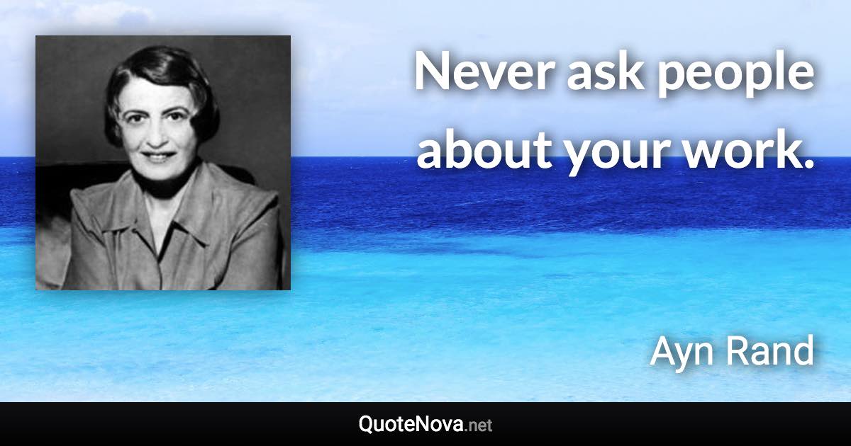 Never ask people about your work. - Ayn Rand quote