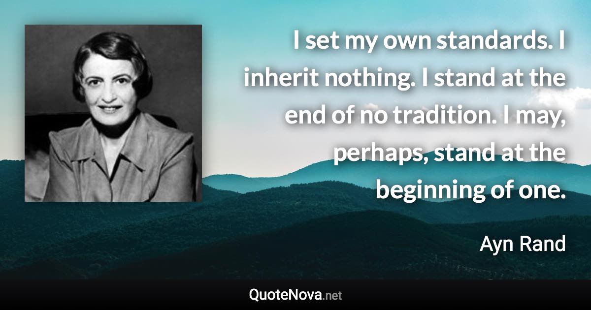 I set my own standards. I inherit nothing. I stand at the end of no tradition. I may, perhaps, stand at the beginning of one. - Ayn Rand quote