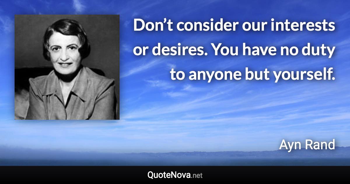 Don’t consider our interests or desires. You have no duty to anyone but yourself. - Ayn Rand quote