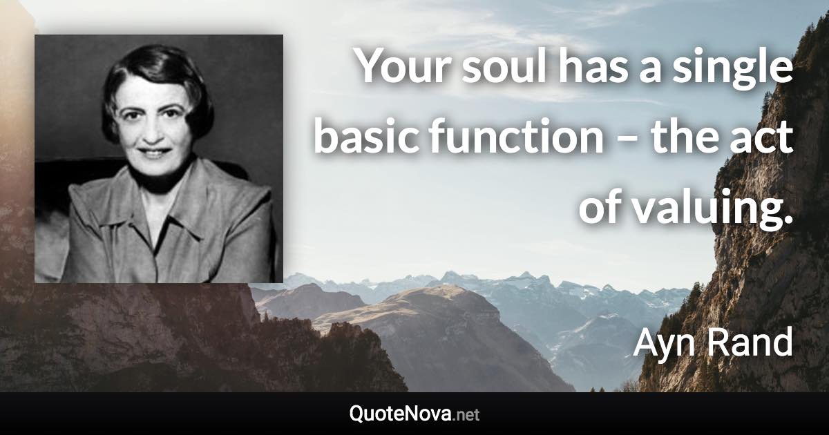 Your soul has a single basic function – the act of valuing. - Ayn Rand quote