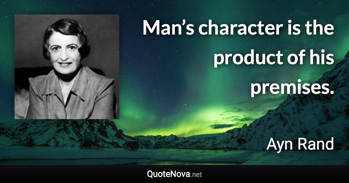 Man’s character is the product of his premises. - Ayn Rand quote