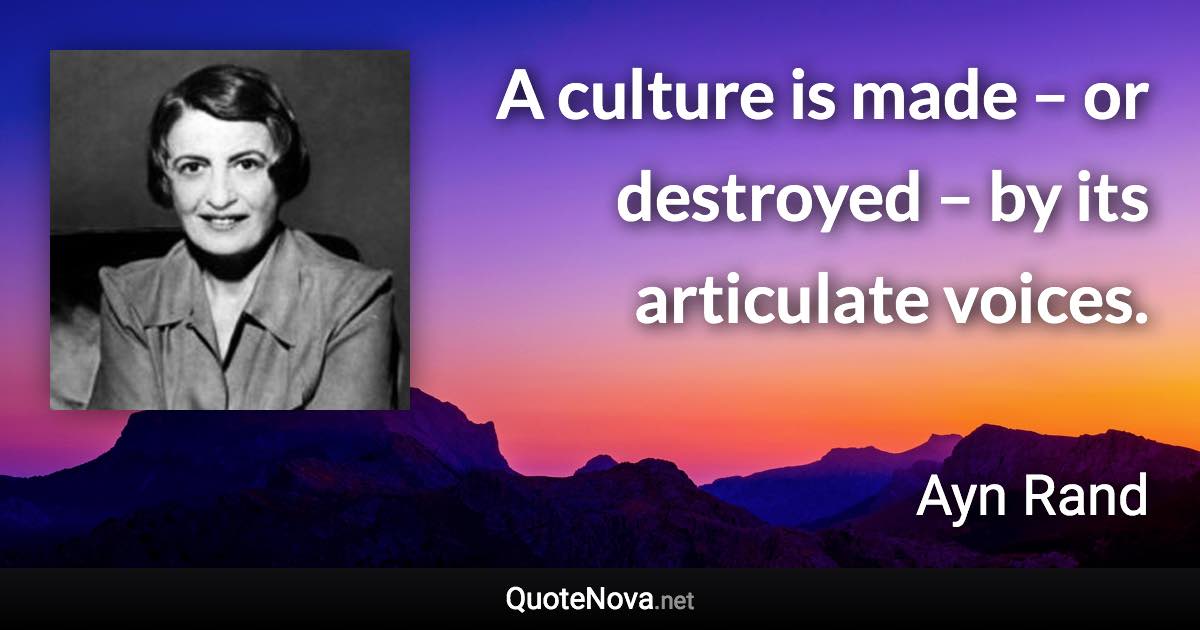 A culture is made – or destroyed – by its articulate voices. - Ayn Rand quote