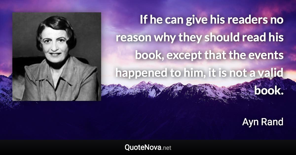 If he can give his readers no reason why they should read his book, except that the events happened to him, it is not a valid book. - Ayn Rand quote