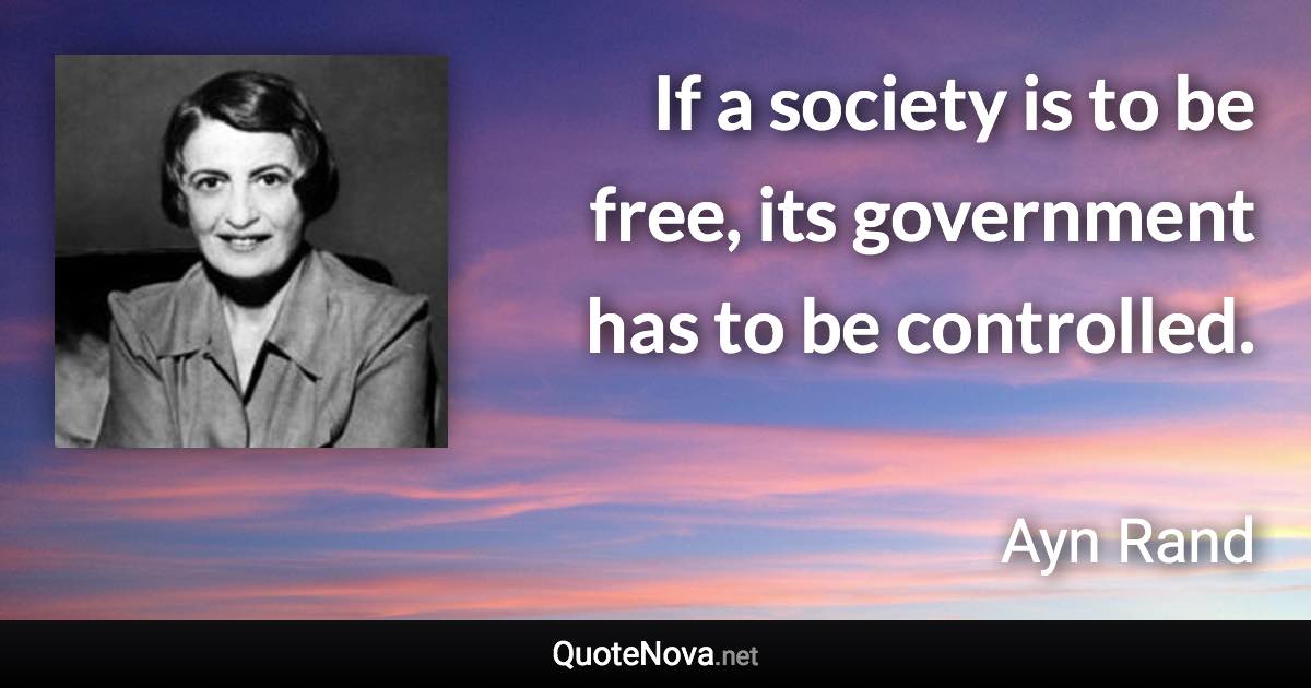 If a society is to be free, its government has to be controlled. - Ayn Rand quote