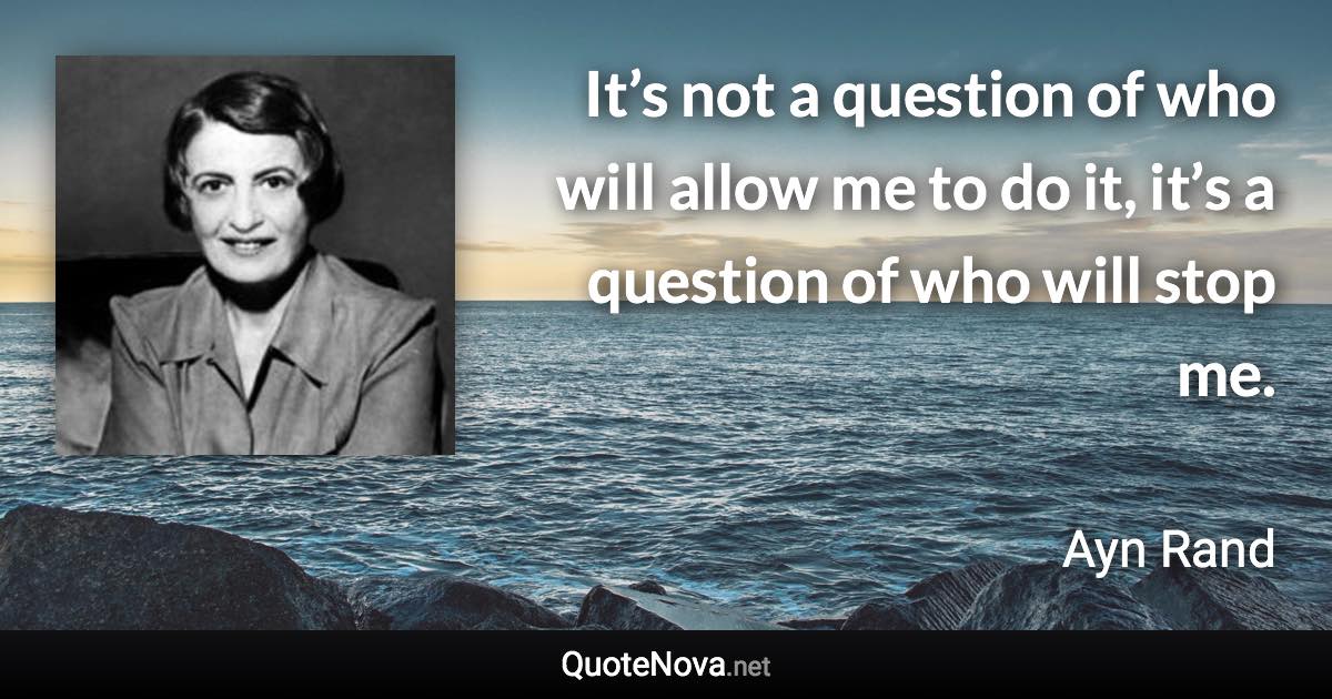 It’s not a question of who will allow me to do it, it’s a question of who will stop me. - Ayn Rand quote