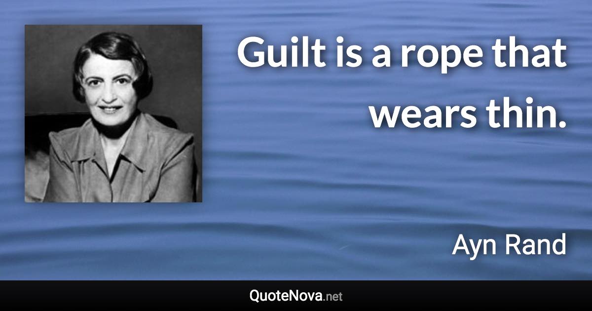 Guilt is a rope that wears thin. - Ayn Rand quote