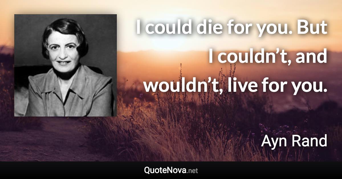 I could die for you. But I couldn’t, and wouldn’t, live for you. - Ayn Rand quote