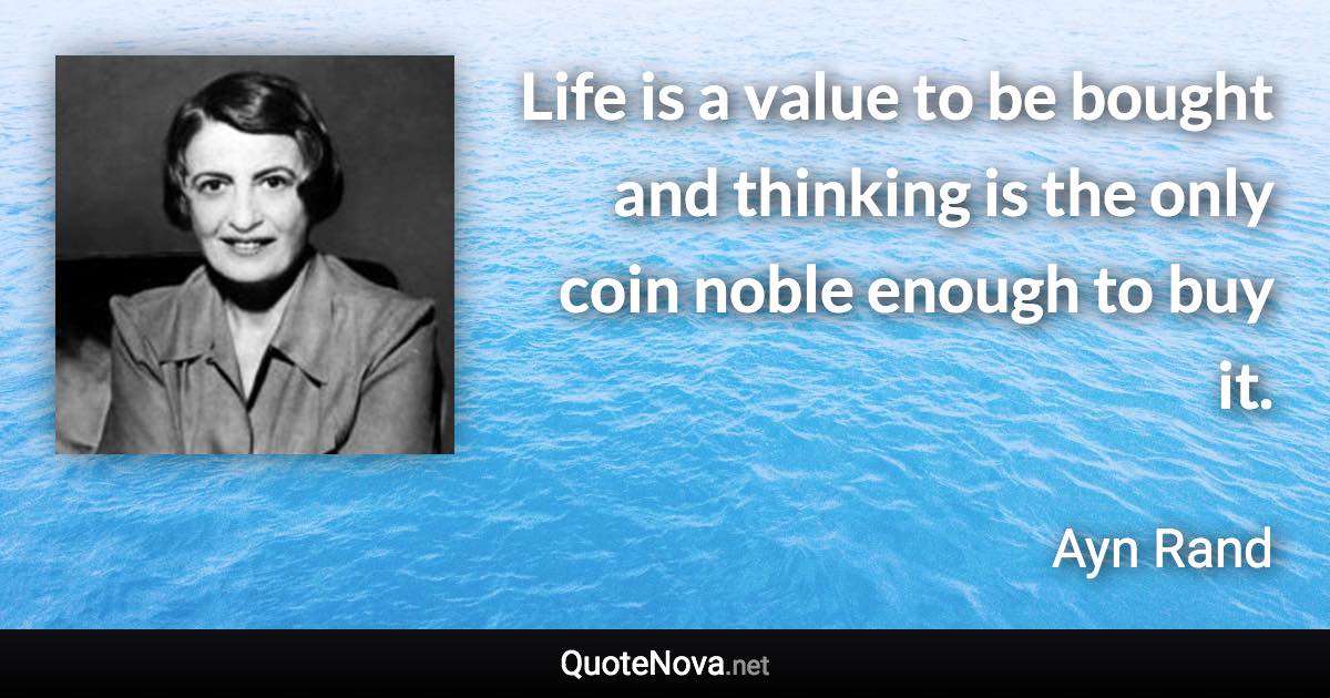 Life is a value to be bought and thinking is the only coin noble enough to buy it. - Ayn Rand quote