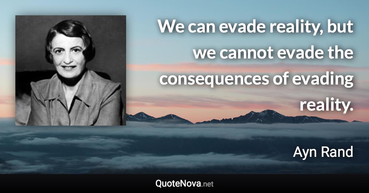 We can evade reality, but we cannot evade the consequences of evading reality. - Ayn Rand quote